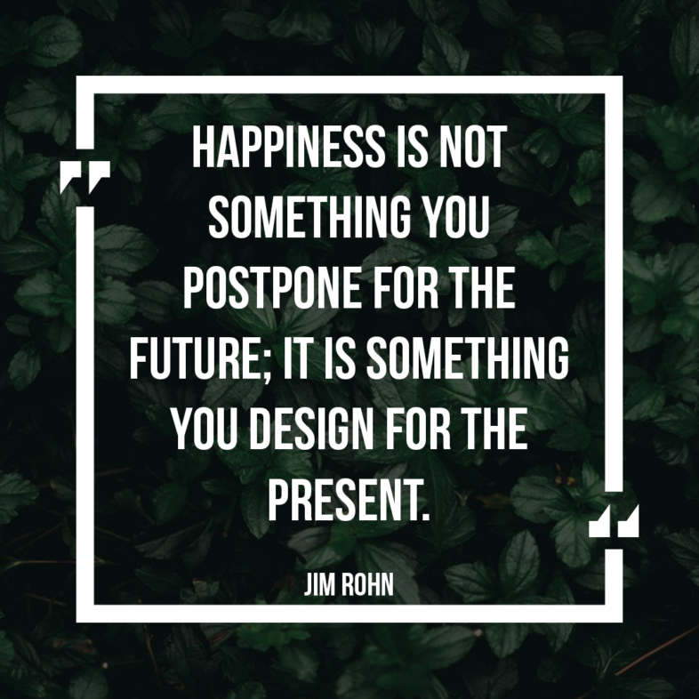 Happiness is not something you postpone for the future. It is something you design for the present.